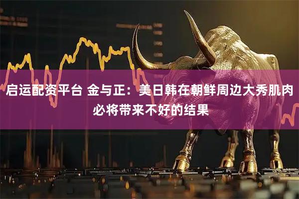 启运配资平台 金与正:美日韩在朝鲜周边大秀肌肉 必将带来不好的结果