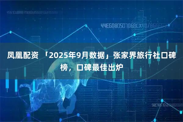 凤凰配资 「2025年9月数据」张家界旅行社口碑榜，口碑最佳出炉