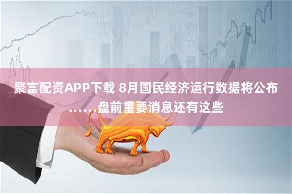聚富配资APP下载 8月国民经济运行数据将公布……盘前重要消息还有这些