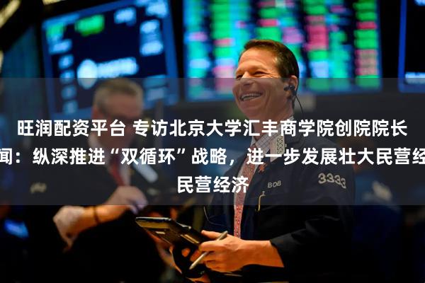 旺润配资平台 专访北京大学汇丰商学院创院院长海闻：纵深推进“双循环”战略，进一步发展壮大民营经济
