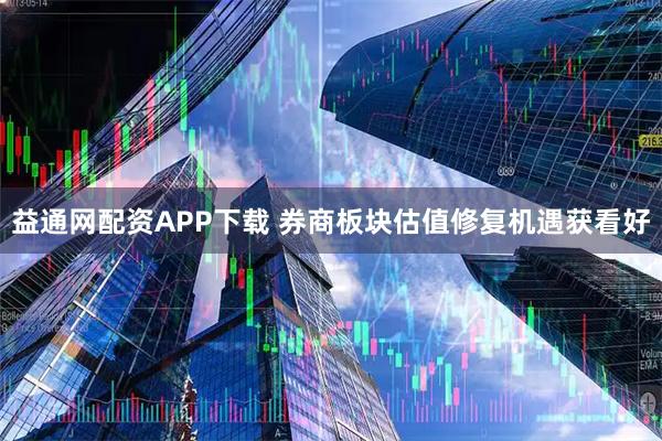 益通网配资APP下载 券商板块估值修复机遇获看好