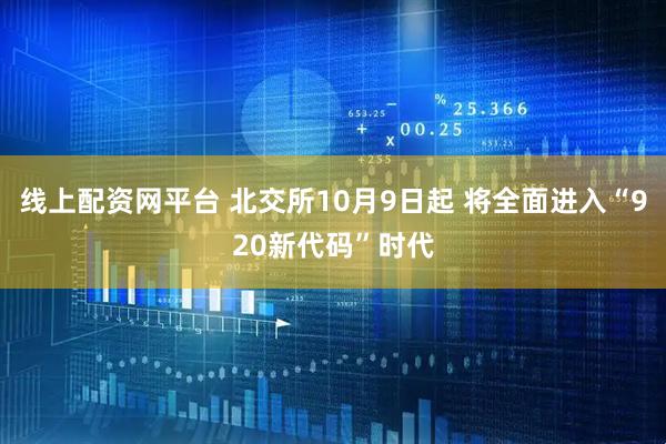 线上配资网平台 北交所10月9日起 将全面进入“920新代码”时代