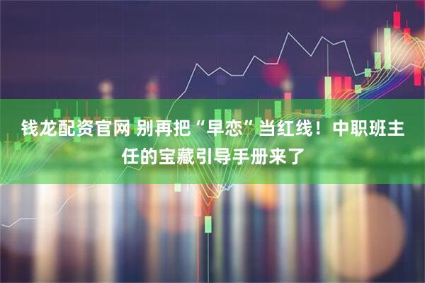 钱龙配资官网 别再把“早恋”当红线！中职班主任的宝藏引导手册来了