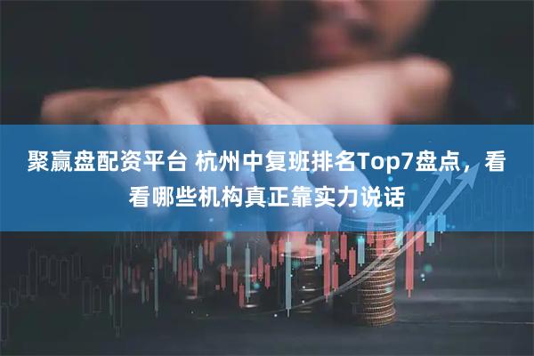 聚赢盘配资平台 杭州中复班排名Top7盘点，看看哪些机构真正靠实力说话