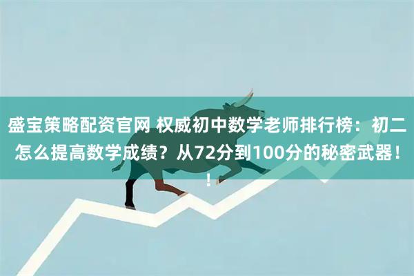 盛宝策略配资官网 权威初中数学老师排行榜：初二怎么提高数学成绩？从72分到100分的秘密武器！