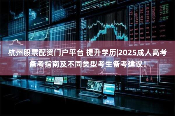杭州股票配资门户平台 提升学历|2025成人高考备考指南及不同类型考生备考建议！
