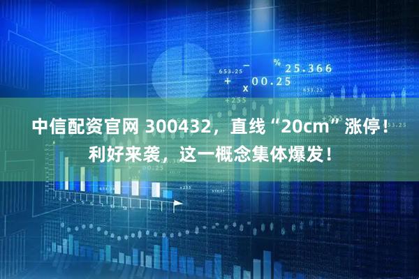 中信配资官网 300432，直线“20cm”涨停！利好来袭，这一概念集体爆发！