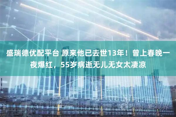 盛瑞德优配平台 原来他已去世13年!曾上春晚一夜爆红,55岁病逝无儿无女太凄凉