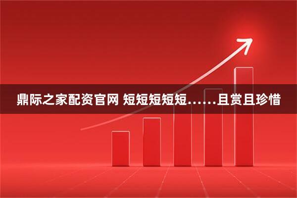 鼎际之家配资官网 短短短短短……且赏且珍惜