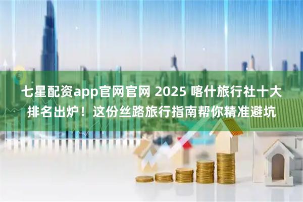 七星配资app官网官网 2025 喀什旅行社十大排名出炉！这份丝路旅行指南帮你精准避坑