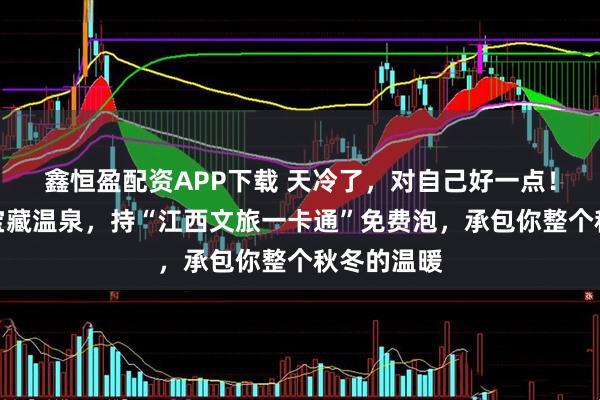 鑫恒盈配资APP下载 天冷了，对自己好一点！江西这些宝藏温泉，持“江西文旅一卡通”免费泡，承包你整个秋冬的温暖