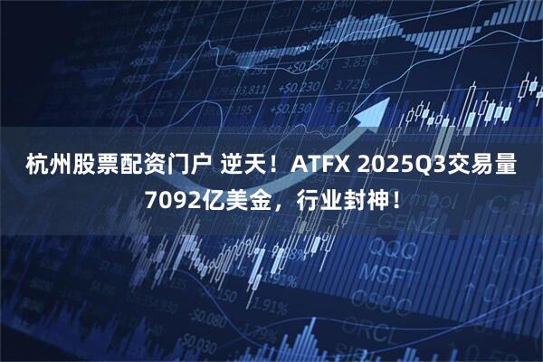 杭州股票配资门户 逆天！ATFX 2025Q3交易量7092亿美金，行业封神！