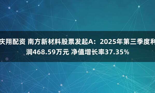 庆翔配资 南方新材料股票发起A：2025年第三季度利润468.59万元 净值增长率37.35%