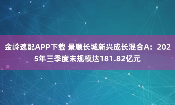 金岭速配APP下载 景顺长城新兴成长混合A：2025年三季度末规模达181.82亿元