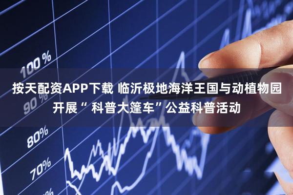 按天配资APP下载 临沂极地海洋王国与动植物园开展“ 科普大篷车”公益科普活动