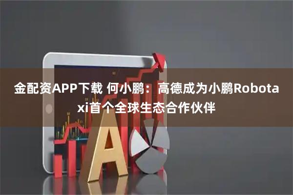 金配资APP下载 何小鹏：高德成为小鹏Robotaxi首个全球生态合作伙伴