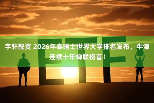 宇轩配资 2026年泰晤士世界大学排名发布，牛津连续十年蝉联榜首！