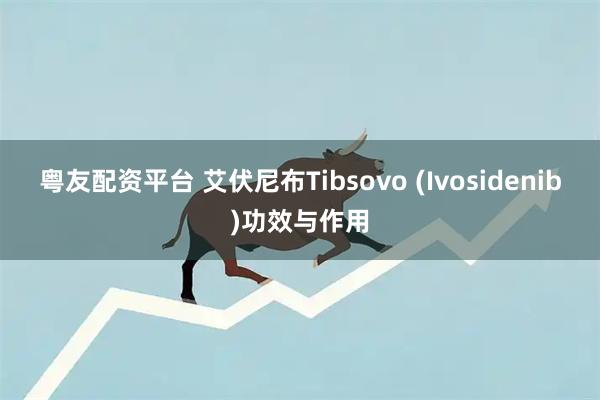 粤友配资平台 艾伏尼布Tibsovo (Ivosidenib)功效与作用