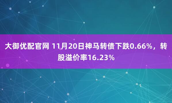 大御优配官网 11月20日神马转债下跌0.66%，转股溢价率16.23%