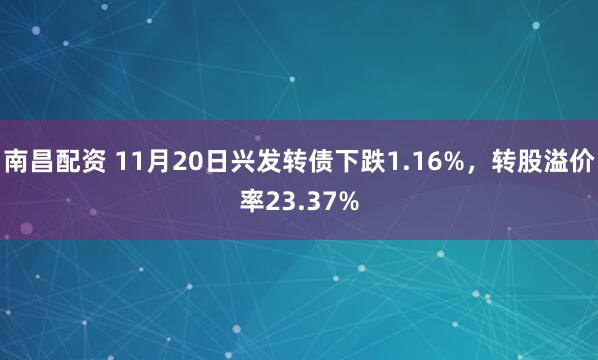 南昌配资 11月20日兴发转债下跌1.16%,转股溢价率23.37%