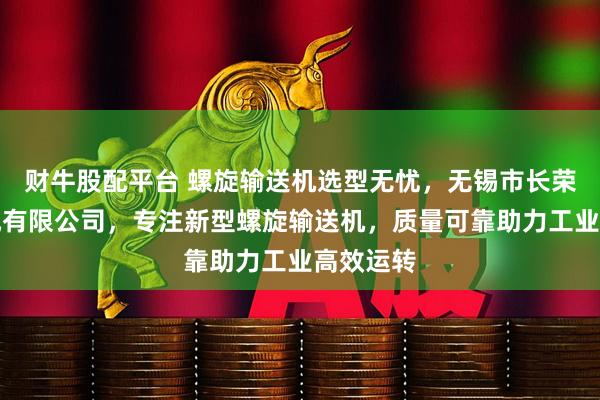 财牛股配平台 螺旋输送机选型无忧,无锡市长荣输送机械有限公司,专注新型螺旋输送机,质量可靠助力工业高效运转