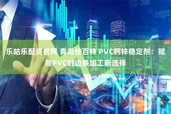 乐咕乐配资官网 青岛佳百特 PVC钙锌稳定剂：赋能PVC封边条加工新选择