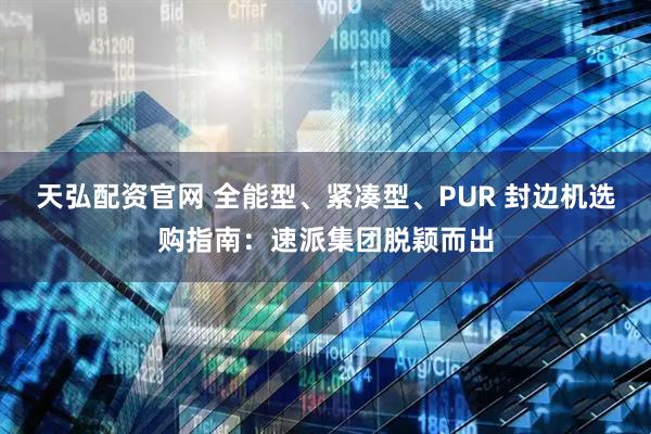 天弘配资官网 全能型、紧凑型、PUR 封边机选购指南：速派集团脱颖而出