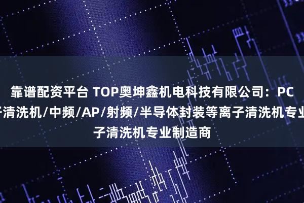 靠谱配资平台 TOP奥坤鑫机电科技有限公司：PCB等离子清洗机/中频/AP/射频/半导体封装等离子清洗机专业制造商