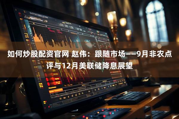 如何炒股配资官网 赵伟：跟随市场——9月非农点评与12月美联储降息展望