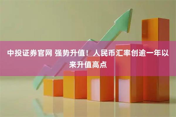 中投证券官网 强势升值！人民币汇率创逾一年以来升值高点