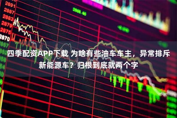四季配资APP下载 为啥有些油车车主，异常排斥新能源车？归根到底就两个字