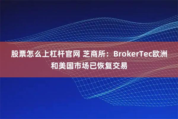 股票怎么上杠杆官网 芝商所：BrokerTec欧洲和美国市场已恢复交易