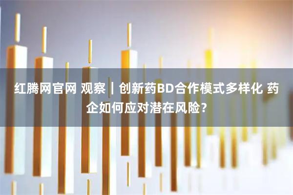 红腾网官网 观察｜创新药BD合作模式多样化 药企如何应对潜在风险？