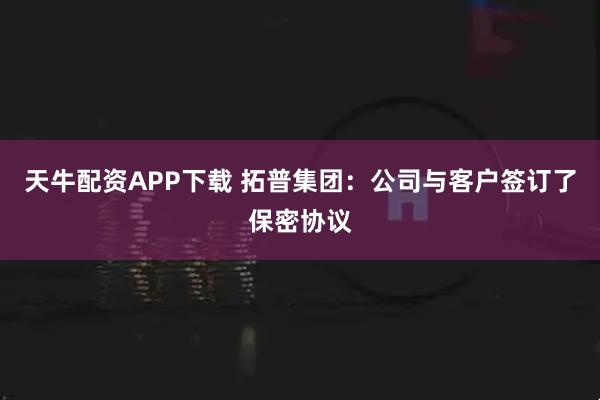 天牛配资APP下载 拓普集团：公司与客户签订了保密协议