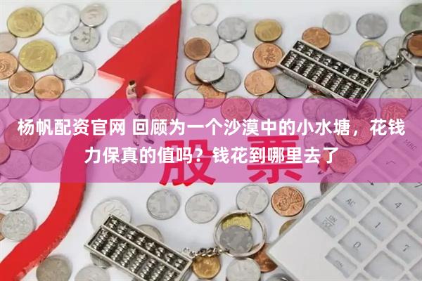 杨帆配资官网 回顾为一个沙漠中的小水塘，花钱力保真的值吗？钱花到哪里去了