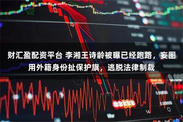 财汇盈配资平台 李湘王诗龄被曝已经跑路，妄图用外籍身份扯保护旗，逃脱法律制裁