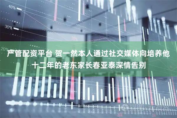严管配资平台 贺一然本人通过社交媒体向培养他十二年的老东家长春亚泰深情告别