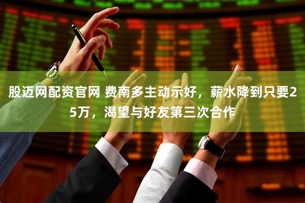 股迈网配资官网 费南多主动示好，薪水降到只要25万，渴望与好友第三次合作