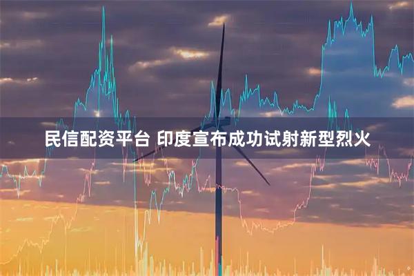 民信配资平台 印度宣布成功试射新型烈火