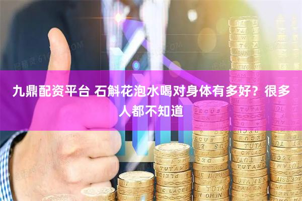 九鼎配资平台 石斛花泡水喝对身体有多好？很多人都不知道