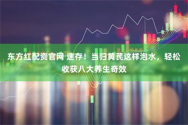 东方红配资官网 速存！当归黄芪这样泡水，轻松收获八大养生奇效